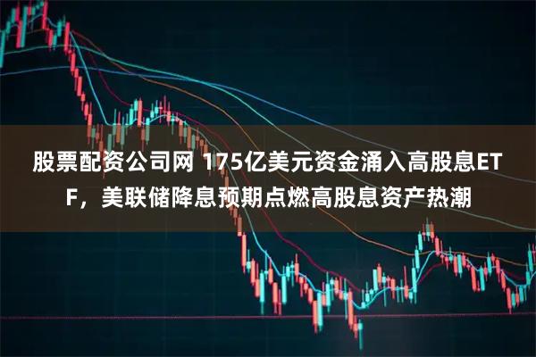 股票配资公司网 175亿美元资金涌入高股息ETF,美联储降息预期点燃高股息资产热潮