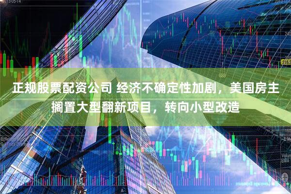正规股票配资公司 经济不确定性加剧，美国房主搁置大型翻新项目，转向小型改造