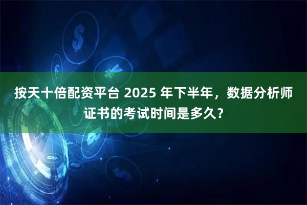 按天十倍配资平台 2025 年下半年，数据分析师证书的考试时间是多久？