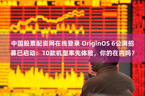 中国股票配资网在线登录 OriginOS 6公测招募已启动：10款机型率先体验，你的在内吗？
