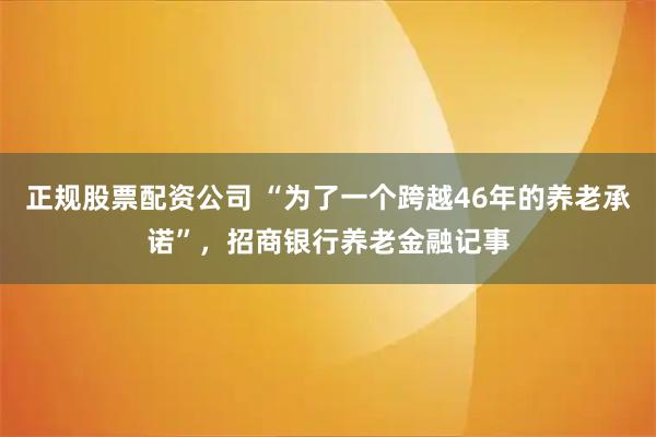 正规股票配资公司 “为了一个跨越46年的养老承诺”,招商银行养老金融记事