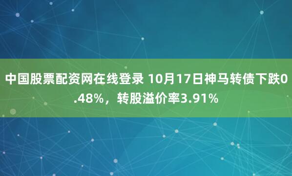 中国股票配资网在线登录 10月17日神马转债下跌0.48%,转股溢价率3.91%