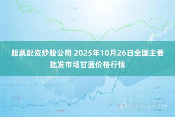 股票配资炒股公司 2025年10月26日全国主要批发市场甘蓝价格行情