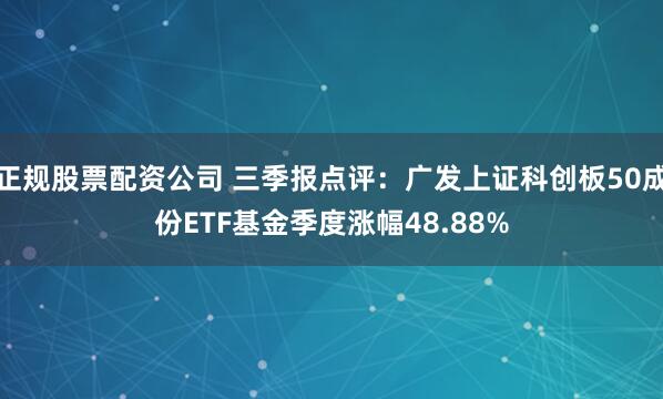 正规股票配资公司 三季报点评:广发上证科创板50成份ETF基金季度涨幅48.88%
