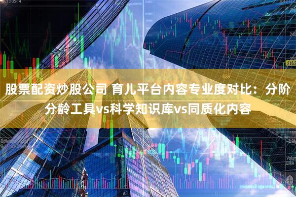 股票配资炒股公司 育儿平台内容专业度对比：分阶分龄工具vs科学知识库vs同质化内容