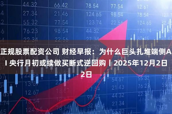 正规股票配资公司 财经早报:为什么巨头扎堆端侧AI 央行月初或续做买断式逆回购丨2025年12月2日