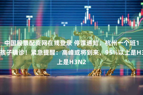 中国股票配资网在线登录 停课通知,杭州一个班18名孩子确诊!紧急提醒:高峰或将到来,95%以上是H3N2