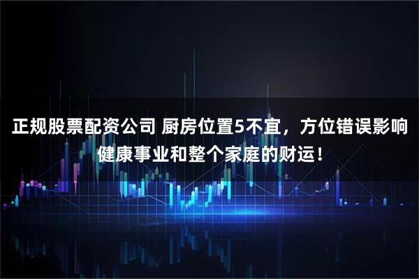 正规股票配资公司 厨房位置5不宜，方位错误影响健康事业和整个家庭的财运！