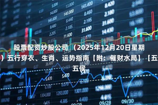 股票配资炒股公司 （2025年12月20日星期六）五行穿衣、生肖、运势指南【附：催财水局】【五侯