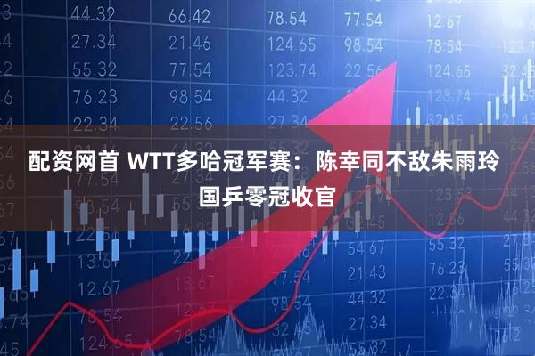 配资网首 WTT多哈冠军赛：陈幸同不敌朱雨玲 国乒零冠收官