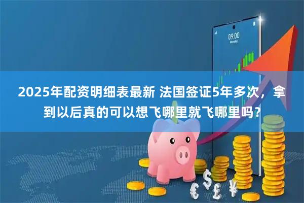 2025年配资明细表最新 法国签证5年多次,拿到以后真的可以想飞哪里就飞哪里吗?