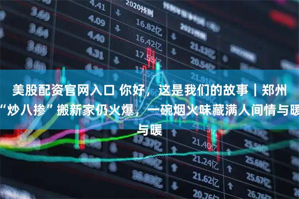 美股配资官网入口 你好，这是我们的故事｜郑州“炒八掺”搬新家仍火爆，一碗烟火味藏满人间情与暖