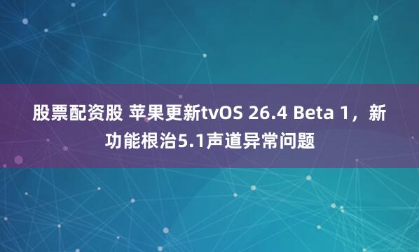 股票配资股 苹果更新tvOS 26.4 Beta 1，新功能根治5.1声道异常问题