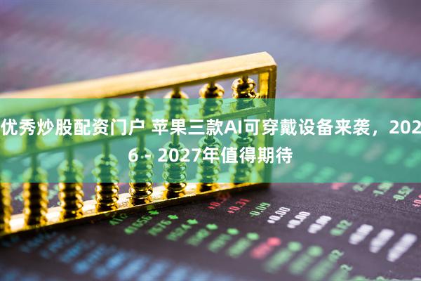 优秀炒股配资门户 苹果三款AI可穿戴设备来袭，2026 - 2027年值得期待