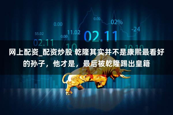 网上配资_配资炒股 乾隆其实并不是康熙最看好的孙子，他才是，最后被乾隆踢出皇籍