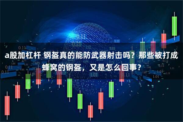 a股加杠杆 钢盔真的能防武器射击吗？那些被打成蜂窝的钢盔，又是怎么回事？