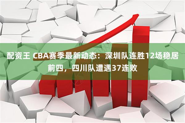 配资王 CBA赛季最新动态：深圳队连胜12场稳居前四，四川队遭遇37连败