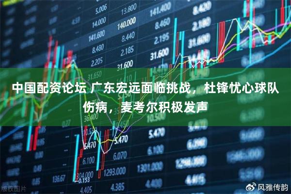 中国配资论坛 广东宏远面临挑战，杜锋忧心球队伤病，麦考尔积极发声