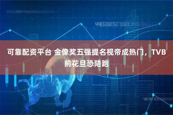 可靠配资平台 金像奖五强提名视帝成热门，TVB前花旦恐陪跑