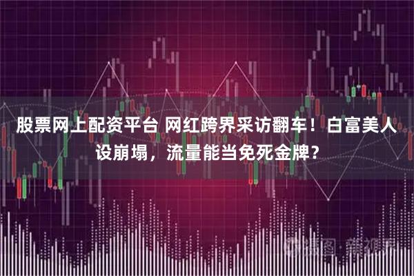 股票网上配资平台 网红跨界采访翻车！白富美人设崩塌，流量能当免死金牌？