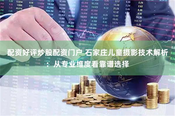 配资好评炒股配资门户 石家庄儿童摄影技术解析:从专业维度看靠谱选择