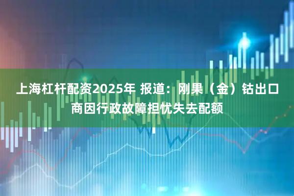 上海杠杆配资2025年 报道：刚果（金）钴出口商因行政故障担忧失去配额
