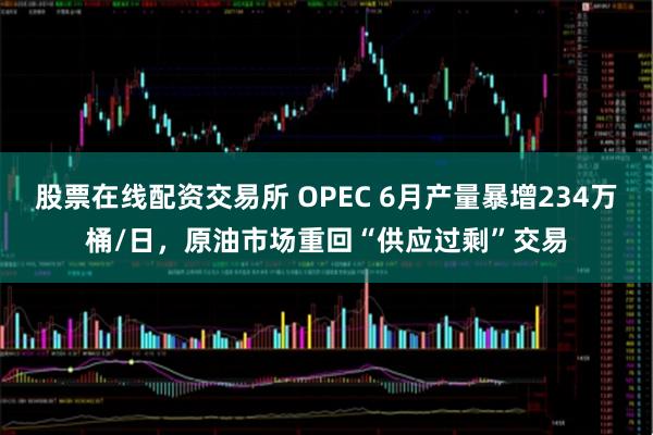 股票在线配资交易所 OPEC 6月产量暴增234万桶/日，原油市场重回“供应过剩”交易