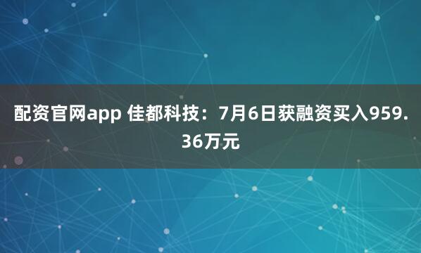 配资官网app 佳都科技：7月6日获融资买入959.36万元