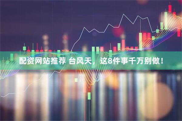 配资网站推荐 台风天，这8件事千万别做！