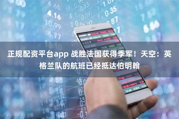 正规配资平台app 战胜法国获得季军！天空：英格兰队的航班已经抵达伯明翰