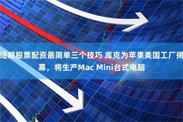 短期股票配资最简单三个技巧 库克为苹果美国工厂揭幕，将生产Mac Mini台式电脑