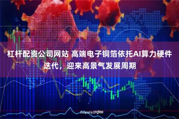 杠杆配资公司网站 高端电子铜箔依托AI算力硬件迭代，迎来高景气发展周期