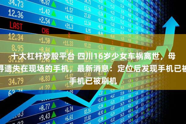 十大杠杆炒股平台 四川16岁少女车祸离世，母亲急寻遗失在现场的手机，最新消息：定位后发现手机已被刷机