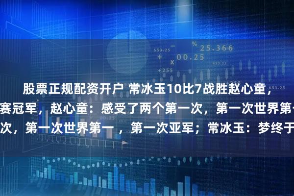 股票正规配资开户 常冰玉10比7战胜赵心童，拿到职业生涯首个排名赛冠军，赵心童：感受了两个第一次，第一次世界第一 ，第一次亚军；常冰玉：梦终于成真了