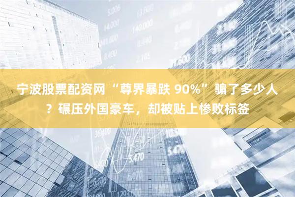 宁波股票配资网 “尊界暴跌 90%” 骗了多少人?碾压外国豪车,却被贴上惨败标签