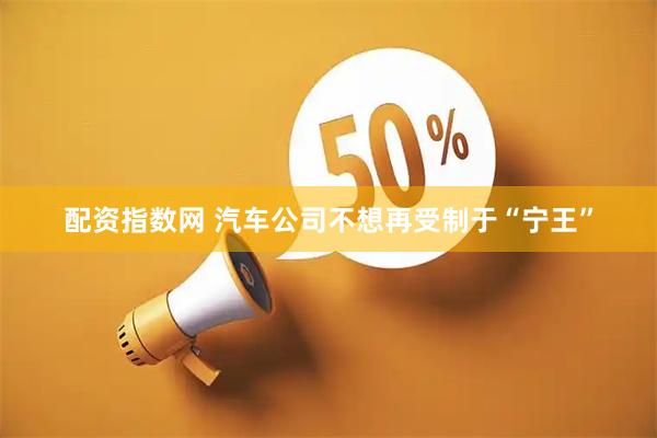 配资指数网 汽车公司不想再受制于“宁王”