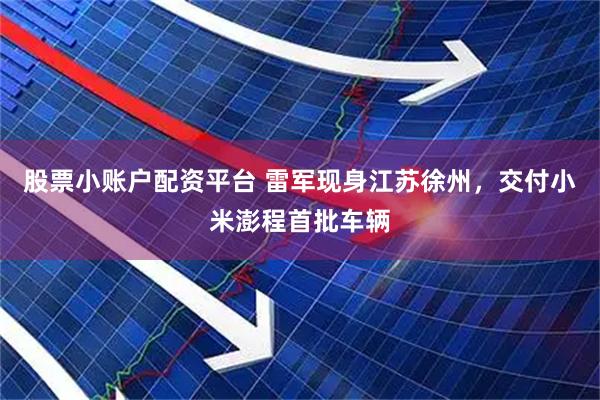 股票小账户配资平台 雷军现身江苏徐州，交付小米澎程首批车辆