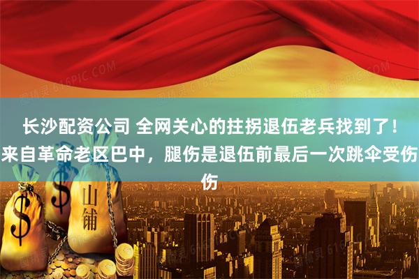 长沙配资公司 全网关心的拄拐退伍老兵找到了！来自革命老区巴中，腿伤是退伍前最后一次跳伞受伤